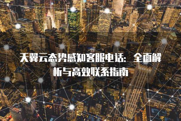 天翼云态势感知客服电话:全面解析与高效联系指南