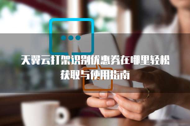 天翼云打架识别优惠券在哪里轻松获取与使用指南