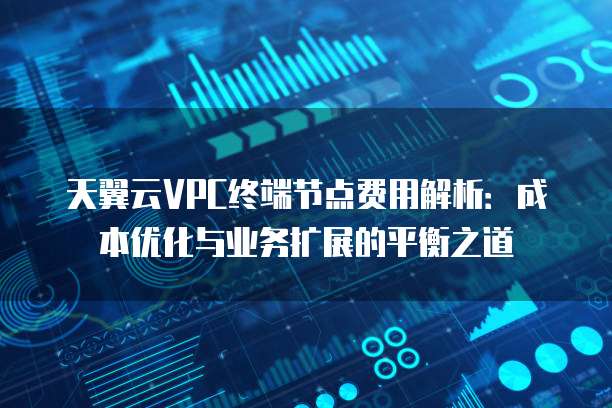 天翼云VPC终端节点费用解析:成本优化与业务扩展的平衡之道
