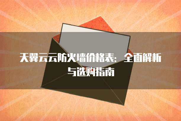 天翼云云防火墙价格表：全面解析与选购指南