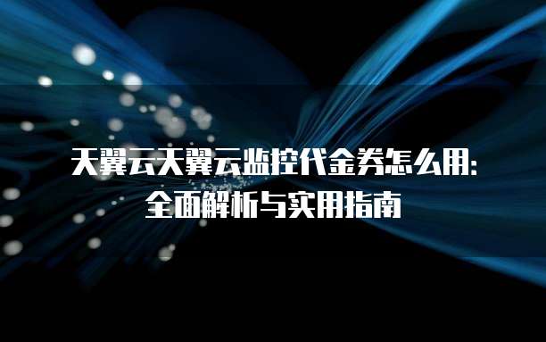 天翼云天翼云监控代金券怎么用:全面解析与实用指南