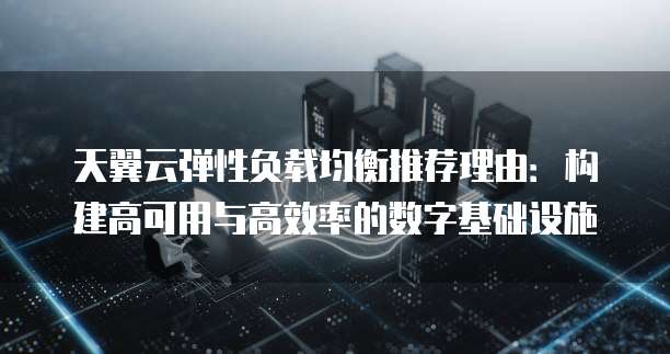 天翼云弹性负载均衡推荐理由:构建高可用与高效率的数字基础设施