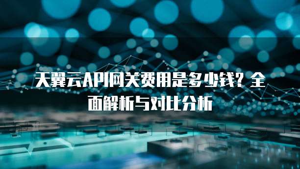 天翼云API网关费用是多少钱？全面解析与对比分析