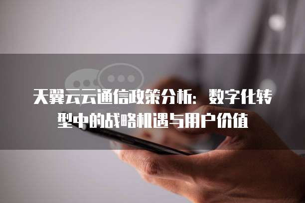 天翼云云通信政策分析:数字化转型中的战略机遇与用户价值