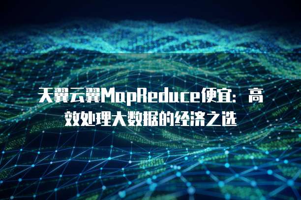 天翼云翼MapReduce便宜:高效处理大数据的经济之选