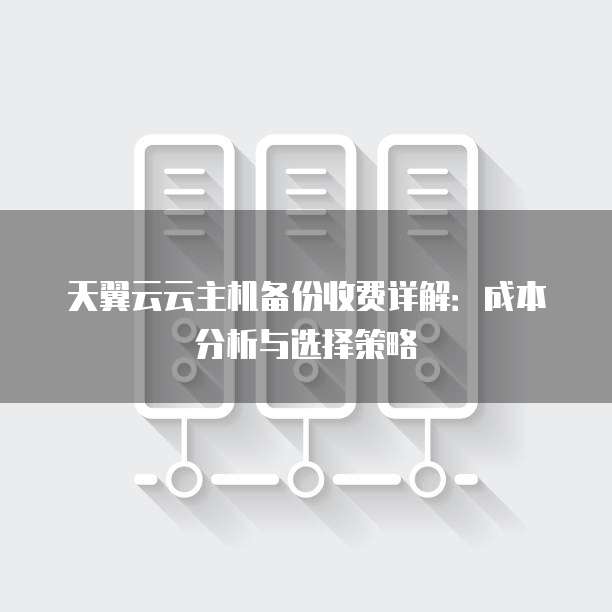 天翼云云主机备份收费详解：成本分析与选择策略