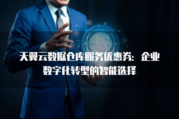 天翼云数据仓库服务优惠券:企业数字化转型的智能选择