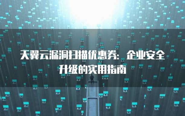 天翼云漏洞扫描优惠券:企业安全升级的实用指南