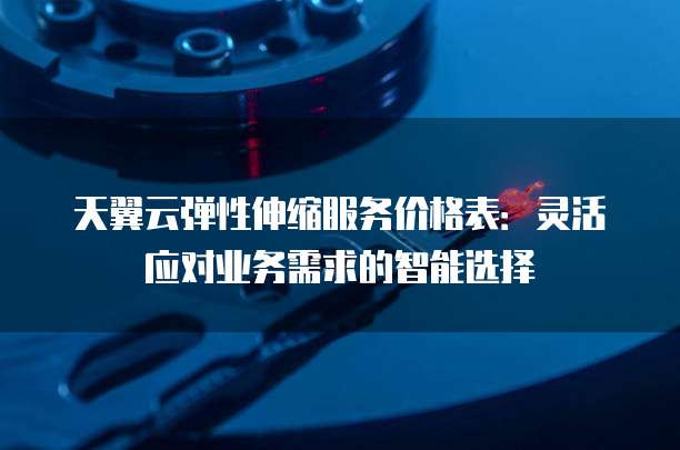 天翼云弹性伸缩服务价格表:灵活应对业务需求的智能选择