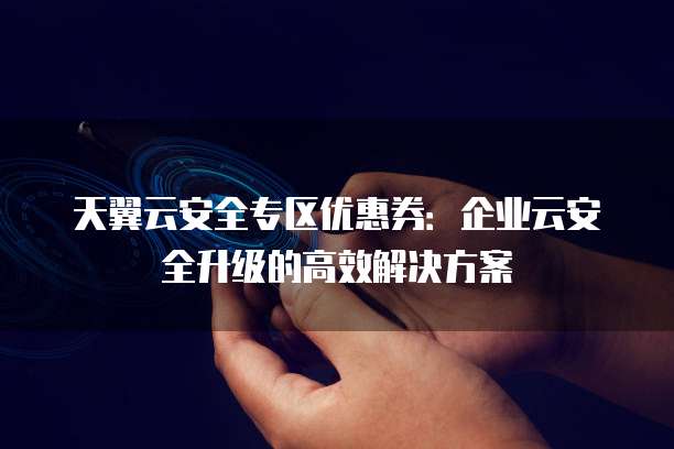 天翼云安全专区优惠券:企业云安全升级的高效解决方案