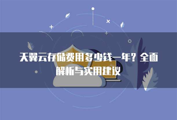 天翼云存储费用多少钱一年?全面解析与实用建议