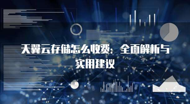 天翼云存储怎么收费：全面解析与实用建议