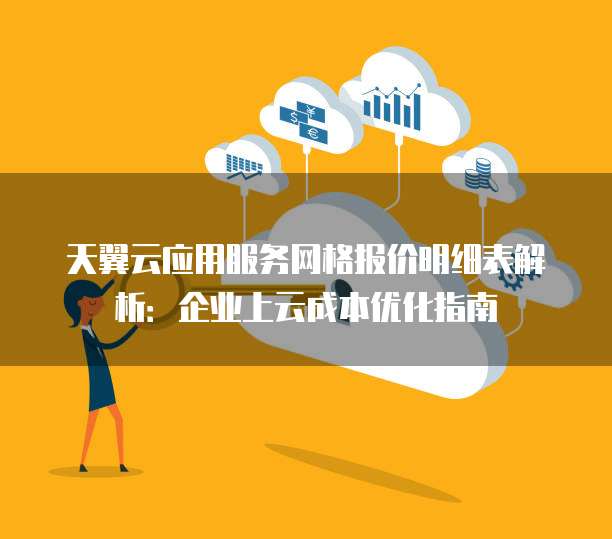 天翼云应用服务网格报价明细表解析:企业上云成本优化指南