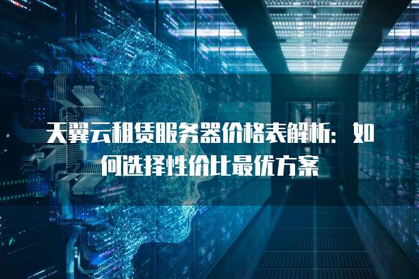 天翼云租赁服务器价格表解析:如何选择性价比最优方案