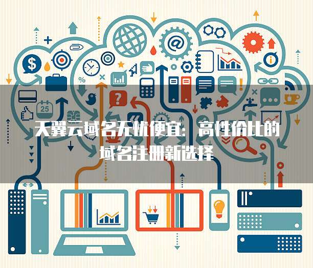 天翼云域名无忧便宜:高性价比的域名注册新选择