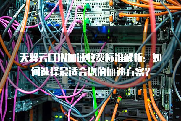 天翼云CDN加速收费标准解析:如何选择最适合您的加速方案?