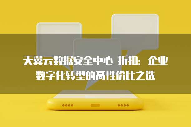 天翼云数据安全中心 折扣:企业数字化转型的高性价比之选