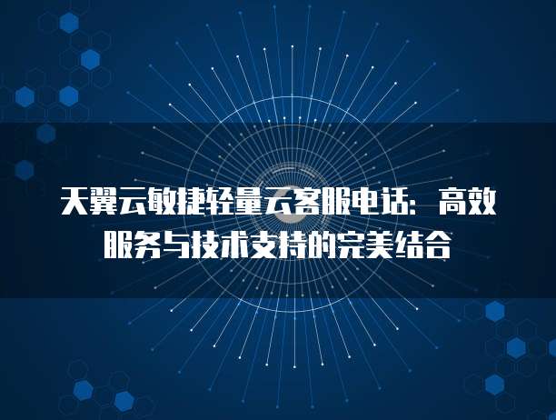 天翼云敏捷轻量云客服电话:高效服务与技术支持的完美结合