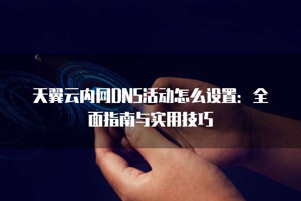 天翼云内网DNS活动怎么设置：全面指南与实用技巧