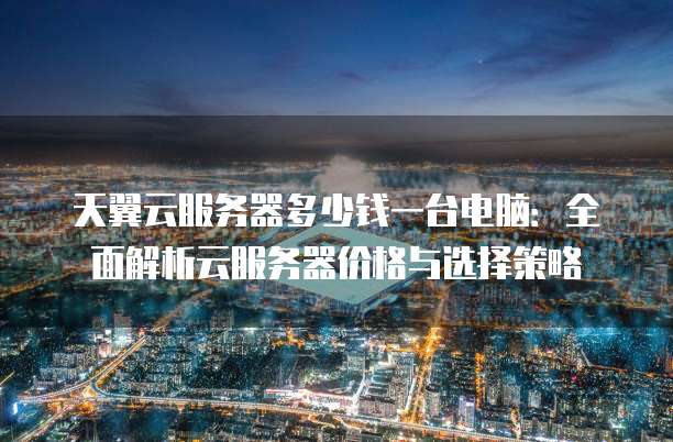 天翼云服务器多少钱一台电脑:全面解析云服务器价格与选择策略