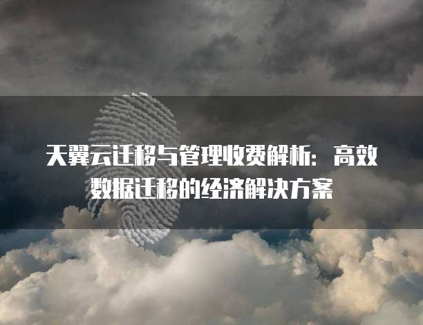 天翼云迁移与管理收费解析:高效数据迁移的经济解决方案