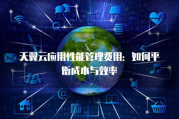 天翼云应用性能管理费用：如何平衡成本与效率