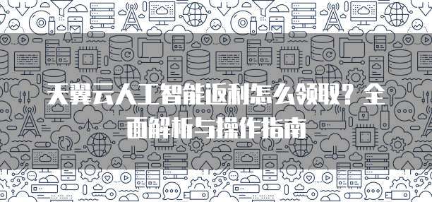 天翼云人工智能返利怎么领取？全面解析与操作指南