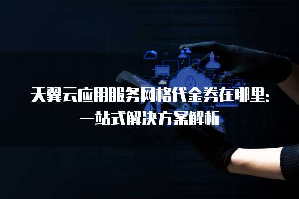 天翼云应用服务网格代金券在哪里:一站式解决方案解析