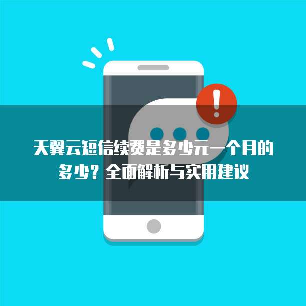 天翼云短信续费是多少元一个月的多少?全面解析与实用建议