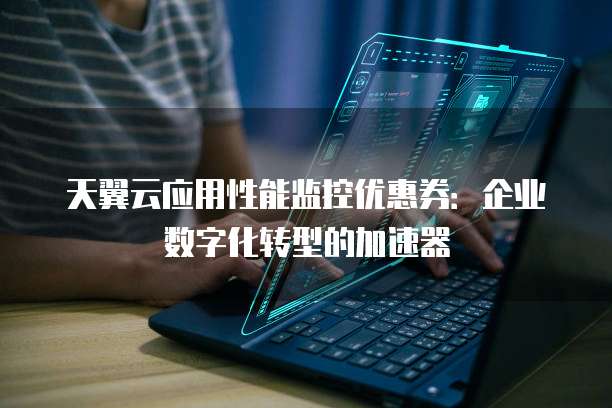 天翼云应用性能监控优惠券:企业数字化转型的加速器