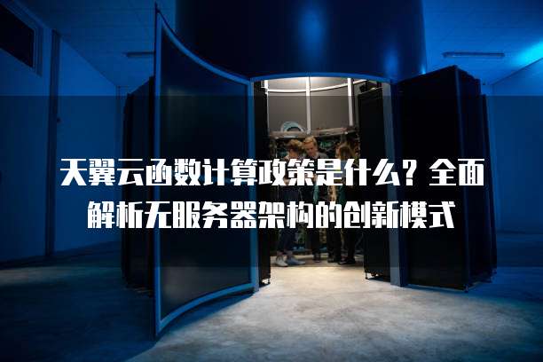 天翼云函数计算政策是什么?全面解析无服务器架构的创新模式