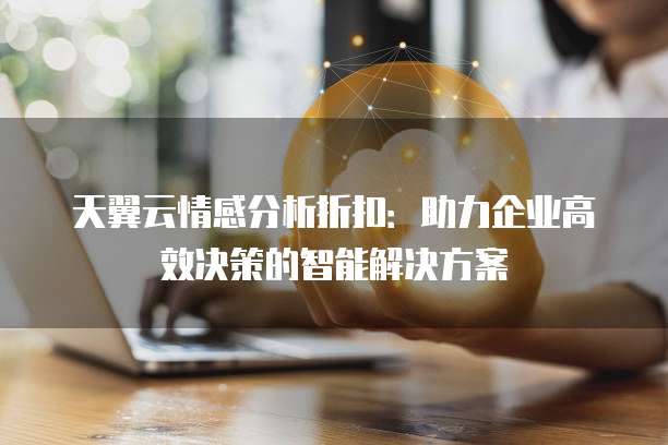 天翼云情感分析折扣:助力企业高效决策的智能解决方案