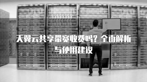 天翼云共享带宽收费吗?全面解析与使用建议