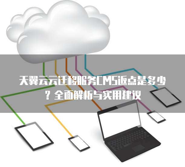 天翼云云迁移服务CMS返点是多少?全面解析与实用建议