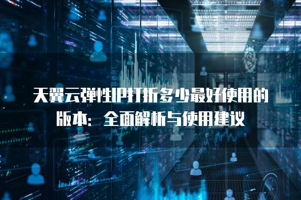 天翼云弹性IP打折多少最好使用的版本:全面解析与使用建议