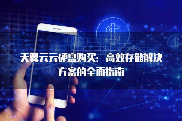天翼云云硬盘购买:高效存储解决方案的全面指南