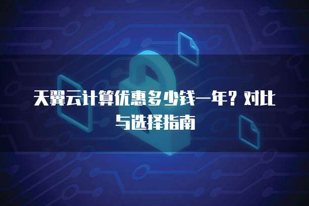 天翼云计算优惠多少钱一年?对比与选择指南