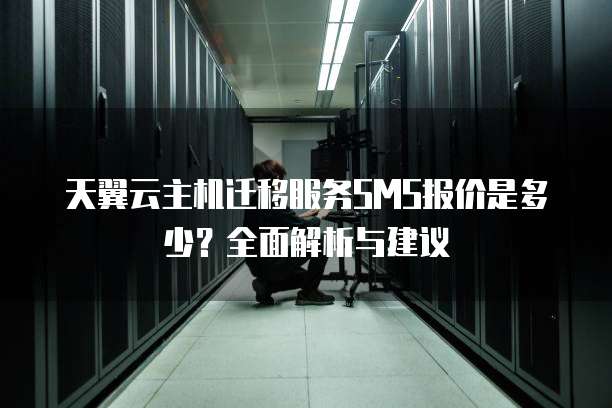天翼云主机迁移服务SMS报价是多少?全面解析与建议