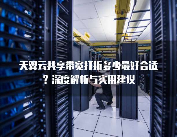 天翼云共享带宽打折多少最好合适？深度解析与实用建议