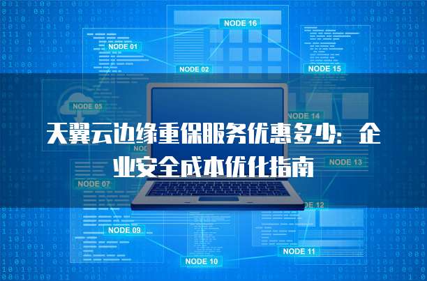 天翼云边缘重保服务优惠多少:企业安全成本优化指南
