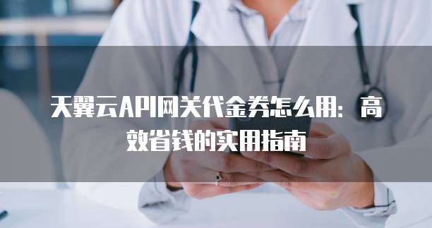 天翼云API网关代金券怎么用：高效省钱的实用指南