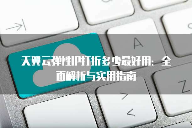 天翼云弹性IP打折多少最好用：全面解析与实用指南