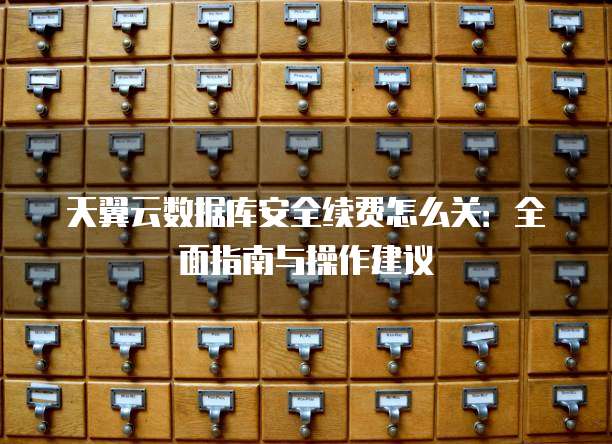 天翼云数据库安全续费怎么关：全面指南与操作建议