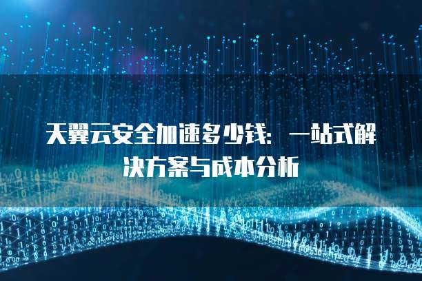 天翼云安全加速多少钱:一站式解决方案与成本分析
