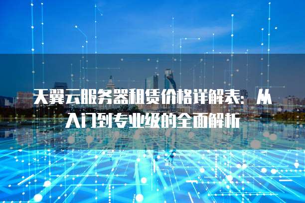 天翼云服务器租赁价格详解表：从入门到专业级的全面解析