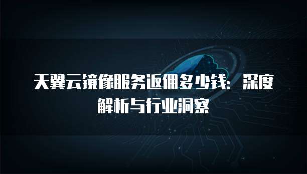 天翼云镜像服务返佣多少钱:深度解析与行业洞察