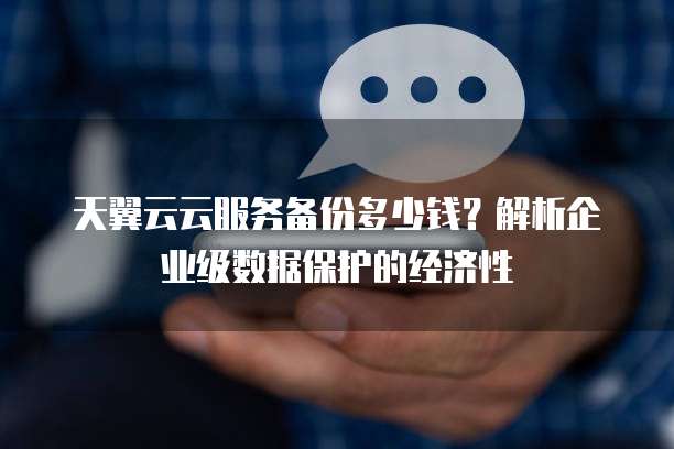 天翼云云服务备份多少钱？解析企业级数据保护的经济性