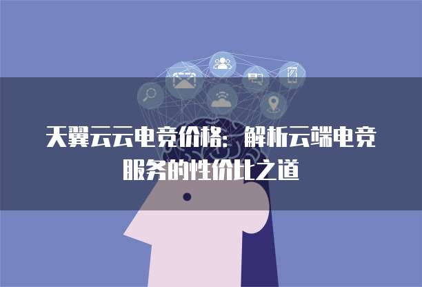 天翼云云电竞价格:解析云端电竞服务的性价比之道