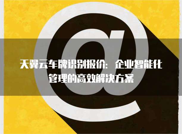 天翼云车牌识别报价:企业智能化管理的高效解决方案