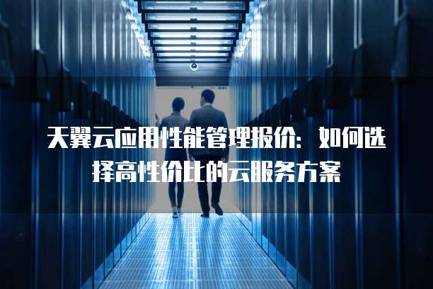 天翼云应用性能管理报价:如何选择高性价比的云服务方案